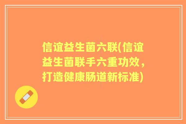 信谊益生菌六联(信谊益生菌联手六重功效，打造健康肠道新标准)