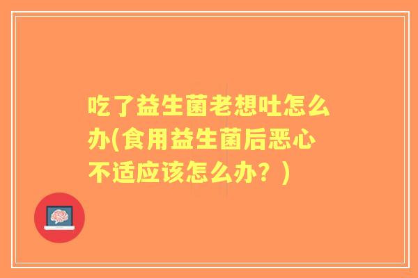 吃了益生菌老想吐怎么办(食用益生菌后恶心不适应该怎么办?) 吃了益生菌老想吐怎么办(食用益生菌后恶心不适应该怎么办?)