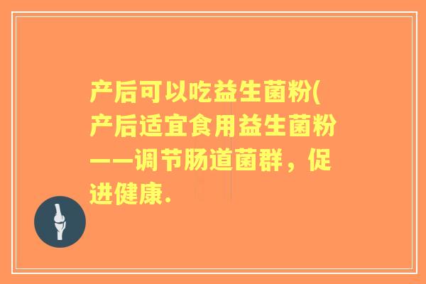 产后可以吃益生菌粉(产后适宜食用益生菌粉——调节肠道菌群,促进健康. 产后可以吃益生菌粉(产后适宜食用益生菌粉——调节肠道菌群,促进健康.