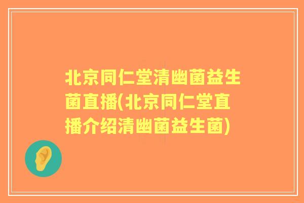 北京同仁堂清幽菌益生菌直播(北京同仁堂直播介绍清幽菌益生菌) 北京同仁堂清幽菌益生菌直播(北京同仁堂直播介绍清幽菌益生菌)