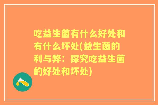 吃益生菌有什么好处和有什么坏处(益生菌的利与弊:探究吃益生菌的好处和坏处) 吃益生菌有什么好处和有什么坏处(益生菌的利与弊:探究吃益生菌的好处和坏处)