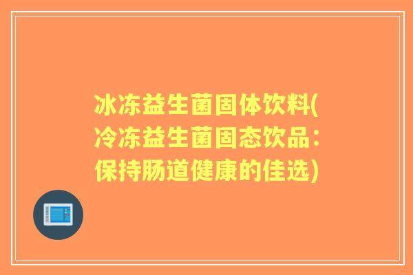冰冻益生菌固体饮料(冷冻益生菌固态饮品:保持肠道健康的佳选) 冰冻益生菌固体饮料(冷冻益生菌固态饮品:保持肠道健康的佳选)