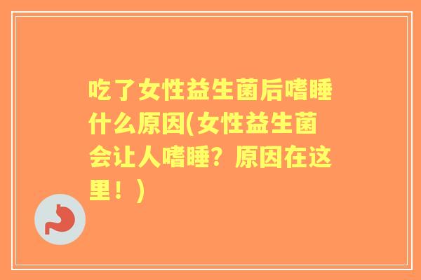 吃了女性益生菌后嗜睡什么原因(女性益生菌会让人嗜睡?原因在这里!) 吃了女性益生菌后嗜睡什么原因(女性益生菌会让人嗜睡?原因在这里!)