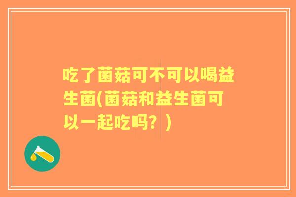 吃了菌菇可不可以喝益生菌(菌菇和益生菌可以一起吃吗？)