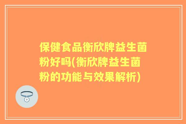 保健食品衡欣牌益生菌粉好吗(衡欣牌益生菌粉的功能与效果解析) 保健食品衡欣牌益生菌粉好吗(衡欣牌益生菌粉的功能与效果解析)