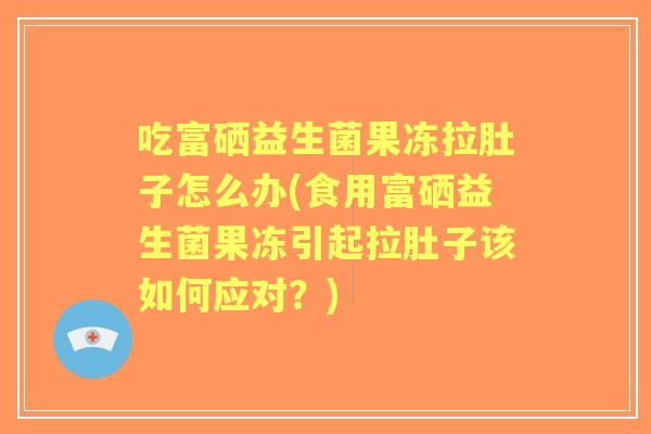 吃富硒益生菌果冻拉肚子怎么办(食用富硒益生菌果冻引起拉肚子该如何应对?) 吃富硒益生菌果冻拉肚子怎么办(食用富硒益生菌果冻引起拉肚子该如何应对?)