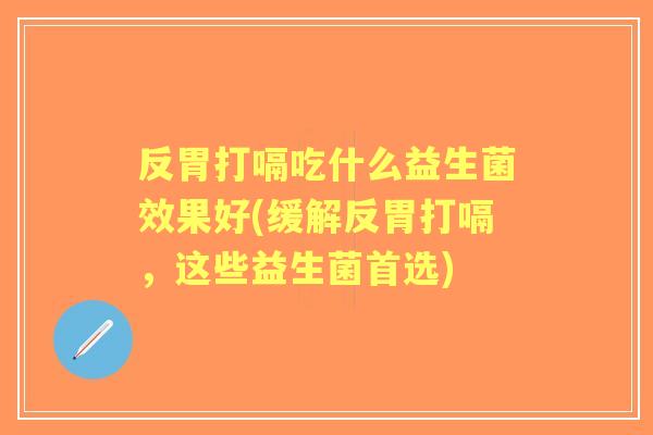 反胃打嗝吃什么益生菌效果好(缓解反胃打嗝,这些益生菌首选) 反胃打嗝吃什么益生菌效果好(缓解反胃打嗝,这些益生菌首选)
