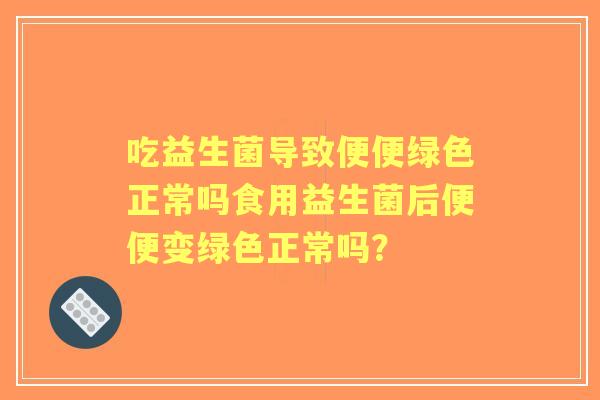 吃益生菌导致便便绿色正常吗食用益生菌后便便变绿色正常吗？
