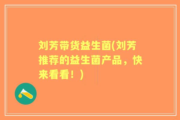 刘芳带货益生菌(刘芳推荐的益生菌产品，快来看看！)