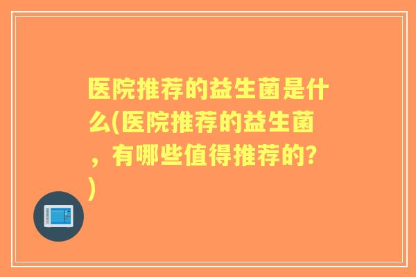 医院推荐的益生菌是什么(医院推荐的益生菌,有哪些值得推荐的?) 医院推荐的益生菌是什么(医院推荐的益生菌,有哪些值得推荐的?)