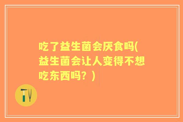 吃了益生菌会厌食吗(益生菌会让人变得不想吃东西吗?) 吃了益生菌会厌食吗(益生菌会让人变得不想吃东西吗?)