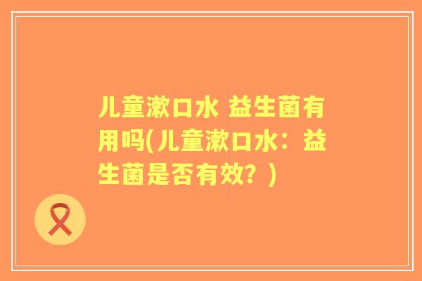 儿童漱口水 益生菌有用吗(儿童漱口水：益生菌是否有效？)