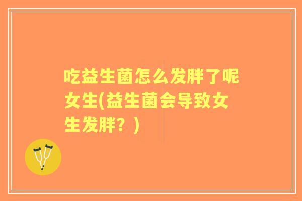 吃益生菌怎么发胖了呢女生(益生菌会导致女生发胖?) 吃益生菌怎么发胖了呢女生(益生菌会导致女生发胖?)