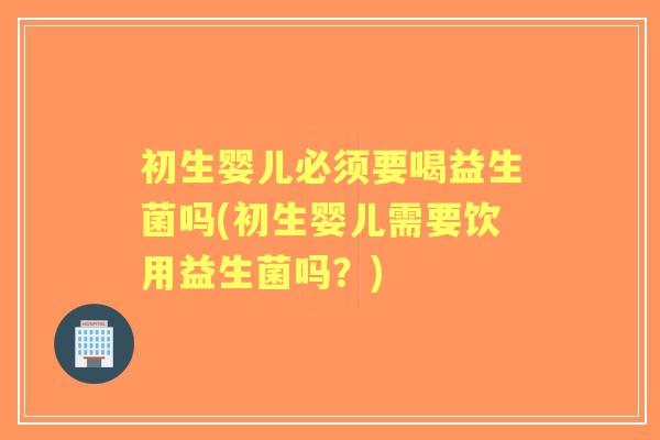 初生婴儿必须要喝益生菌吗(初生婴儿需要饮用益生菌吗?) 初生婴儿必须要喝益生菌吗(初生婴儿需要饮用益生菌吗?)