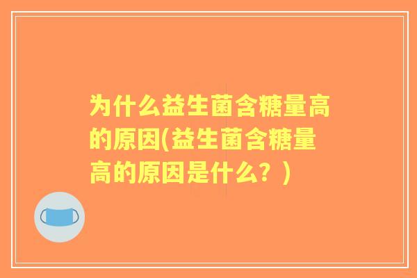 为什么益生菌含糖量高的原因(益生菌含糖量高的原因是什么?) 为什么益生菌含糖量高的原因(益生菌含糖量高的原因是什么?)