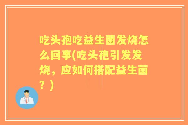吃头孢吃益生菌发烧怎么回事(吃头孢引发发烧,应如何搭配益生菌?) 吃头孢吃益生菌发烧怎么回事(吃头孢引发发烧,应如何搭配益生菌?)
