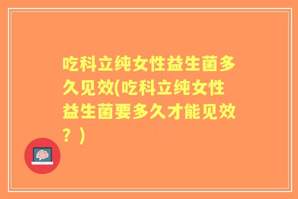 吃科立纯女性益生菌多久见效(吃科立纯女性益生菌要多久才能见效?) 吃科立纯女性益生菌多久见效(吃科立纯女性益生菌要多久才能见效?)