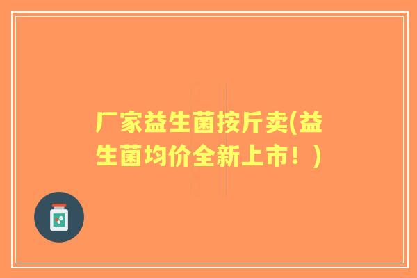 厂家益生菌按斤卖(益生菌均价全新上市！)