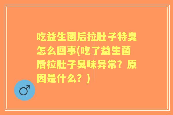 吃益生菌后拉肚子特臭怎么回事(吃了益生菌后拉肚子臭味异常?原因是什么?) 吃益生菌后拉肚子特臭怎么回事(吃了益生菌后拉肚子臭味异常?原因是什么?)