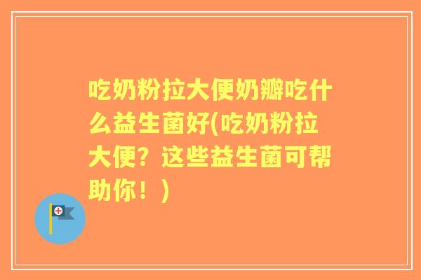 吃奶粉拉大便奶瓣吃什么益生菌好(吃奶粉拉大便?这些益生菌可帮助你!) 吃奶粉拉大便奶瓣吃什么益生菌好(吃奶粉拉大便?这些益生菌可帮助你!)