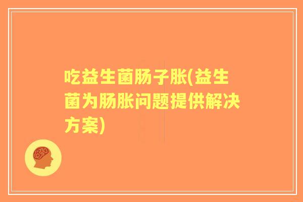 吃益生菌肠子胀(益生菌为肠胀问题提供解决方案) 吃益生菌肠子胀(益生菌为肠胀问题提供解决方案)