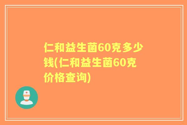 仁和益生菌60克多少钱(仁和益生菌60克价格查询) 仁和益生菌60克多少钱(仁和益生菌60克价格查询)