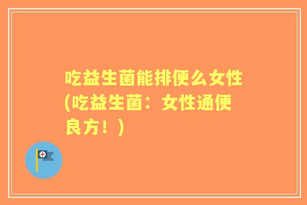 吃益生菌能排便么女性(吃益生菌：女性通便良方！)
