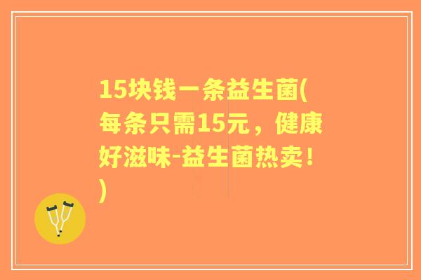 15块钱一条益生菌(每条只需15元，健康好滋味-益生菌热卖！)