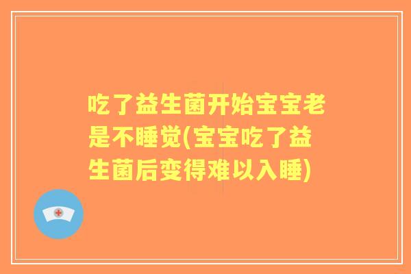 吃了益生菌开始宝宝老是不睡觉(宝宝吃了益生菌后变得难以入睡) 吃了益生菌开始宝宝老是不睡觉(宝宝吃了益生菌后变得难以入睡)