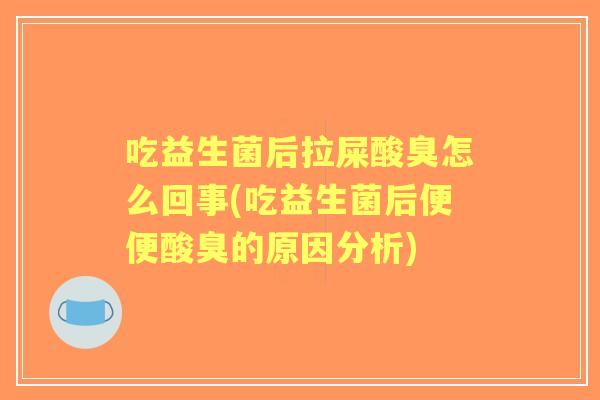 吃益生菌后拉屎酸臭怎么回事(吃益生菌后便便酸臭的原因分析) 吃益生菌后拉屎酸臭怎么回事(吃益生菌后便便酸臭的原因分析)