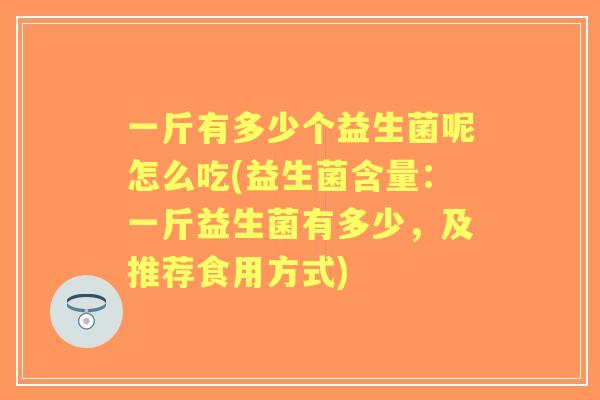 一斤有多少个益生菌呢怎么吃(益生菌含量：一斤益生菌有多少，及推荐食用方式)