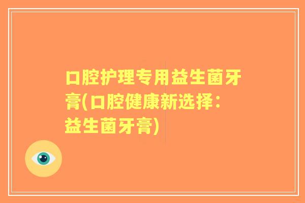 口腔护理专用益生菌牙膏(口腔健康新选择:益生菌牙膏) 口腔护理专用益生菌牙膏(口腔健康新选择:益生菌牙膏)