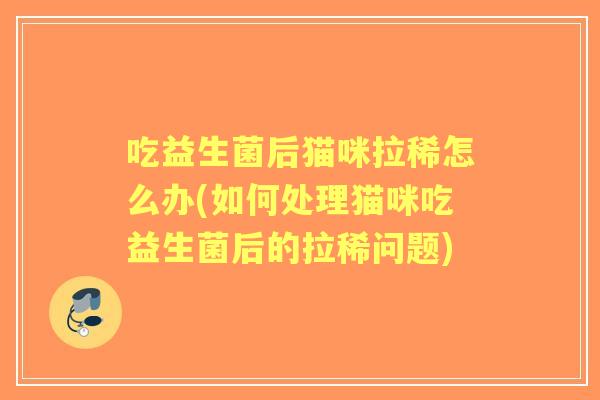 吃益生菌后猫咪拉稀怎么办(如何处理猫咪吃益生菌后的拉稀问题) 吃益生菌后猫咪拉稀怎么办(如何处理猫咪吃益生菌后的拉稀问题)