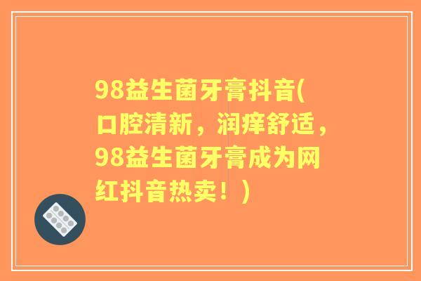 98益生菌牙膏抖音(口腔清新,润痒舒适,98益生菌牙膏成为网红抖音热卖!) 98益生菌牙膏抖音(口腔清新,润痒舒适,98益生菌牙膏成为网红抖音热卖!)