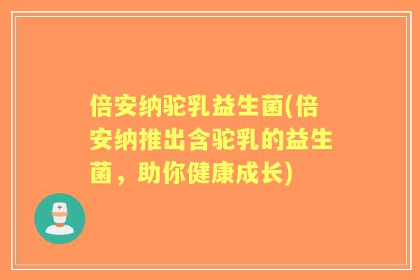 倍安纳驼乳益生菌(倍安纳推出含驼乳的益生菌，助你健康成长)
