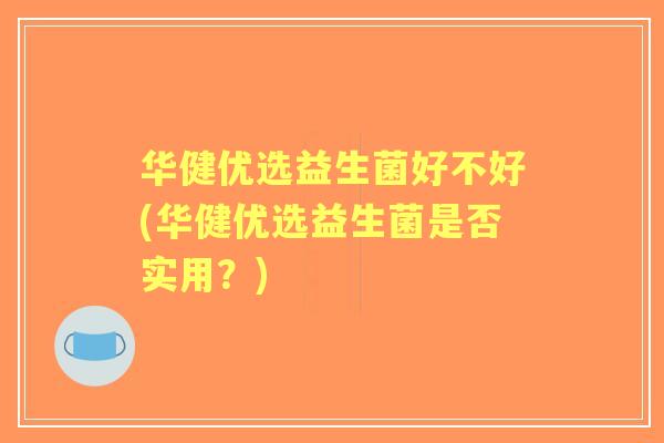 华健优选益生菌好不好(华健优选益生菌是否实用？)