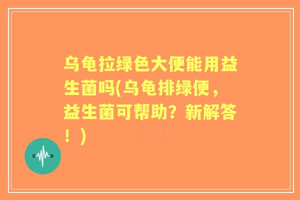 乌龟拉绿色大便能用益生菌吗(乌龟排绿便,益生菌可帮助?新解答!) 乌龟拉绿色大便能用益生菌吗(乌龟排绿便,益生菌可帮助?新解答!)