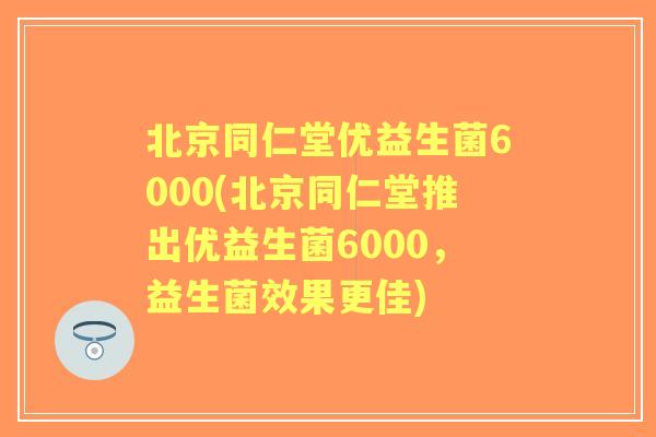北京同仁堂优益生菌6000(北京同仁堂推出优益生菌6000，益生菌效果更佳)