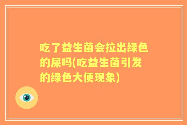 吃了益生菌会拉出绿色的屎吗(吃益生菌引发的绿色大便现象) 吃了益生菌会拉出绿色的屎吗(吃益生菌引发的绿色大便现象)