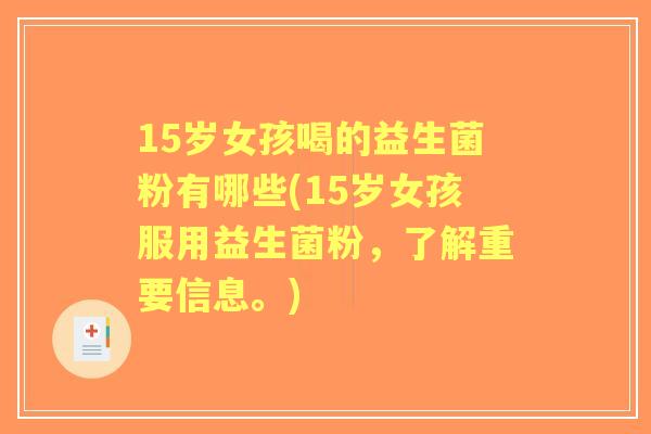 15岁女孩喝的益生菌粉有哪些(15岁女孩服用益生菌粉，了解重要信息。)