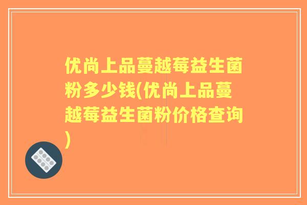 优尚上品蔓越莓益生菌粉多少钱(优尚上品蔓越莓益生菌粉价格查询)