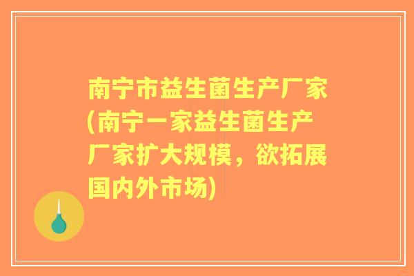 南宁市益生菌生产厂家(南宁一家益生菌生产厂家扩大规模,欲拓展国内外市场) 南宁市益生菌生产厂家(南宁一家益生菌生产厂家扩大规模,欲拓展国内外市场)