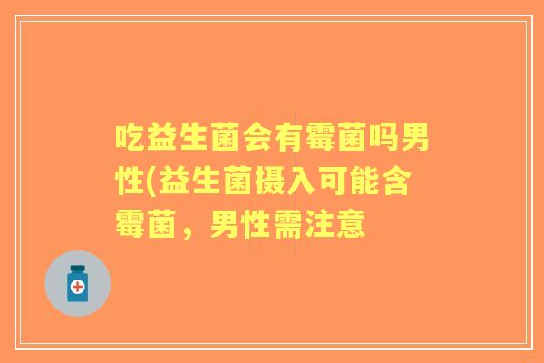 吃益生菌会有霉菌吗男性(益生菌摄入可能含霉菌,男性需注意 吃益生菌会有霉菌吗男性(益生菌摄入可能含霉菌,男性需注意