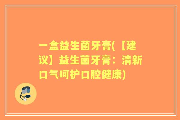一盒益生菌牙膏(【建议】益生菌牙膏：清新口气呵护口腔健康)