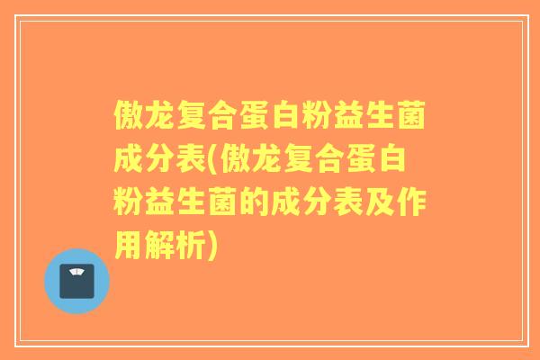 傲龙复合蛋白粉益生菌成分表(傲龙复合蛋白粉益生菌的成分表及作用解析)