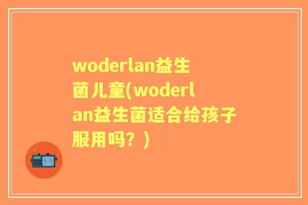 woderlan益生菌儿童(woderlan益生菌适合给孩子服用吗?) woderlan益生菌儿童(woderlan益生菌适合给孩子服用吗?)