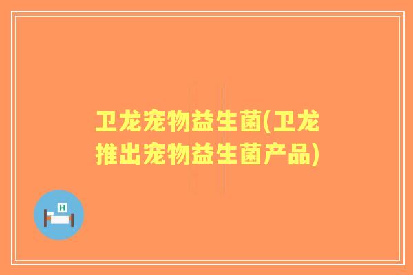 卫龙宠物益生菌(卫龙推出宠物益生菌产品) 卫龙宠物益生菌(卫龙推出宠物益生菌产品)