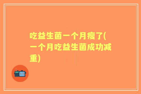 吃益生菌一个月瘦了(一个月吃益生菌成功减重) 吃益生菌一个月瘦了(一个月吃益生菌成功减重)