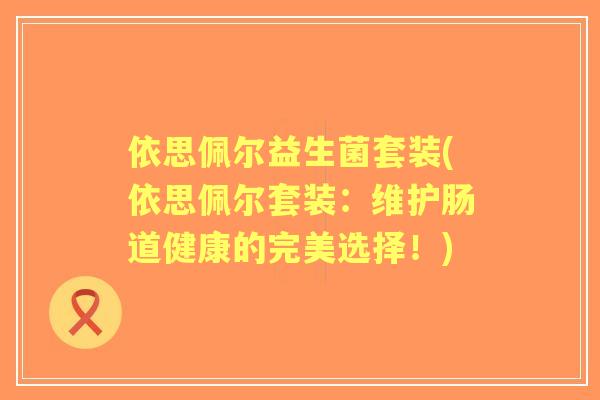 依思佩尔益生菌套装(依思佩尔套装:维护肠道健康的完美选择!) 依思佩尔益生菌套装(依思佩尔套装:维护肠道健康的完美选择!)