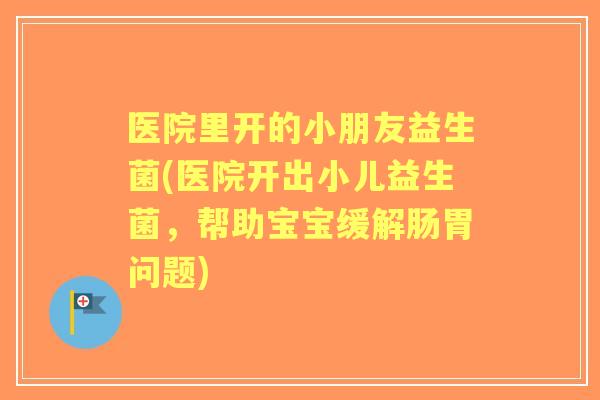医院里开的小朋友益生菌(医院开出小儿益生菌，帮助宝宝缓解肠胃问题)
